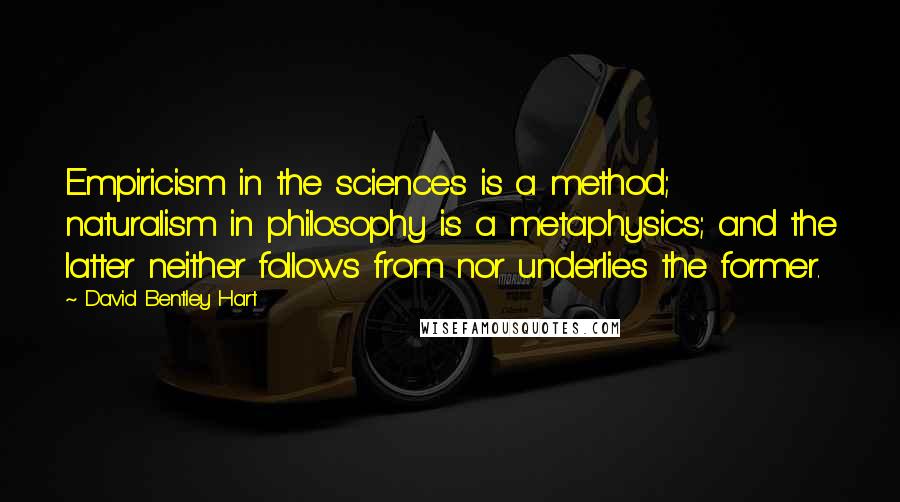 David Bentley Hart Quotes: Empiricism in the sciences is a method; naturalism in philosophy is a metaphysics; and the latter neither follows from nor underlies the former.