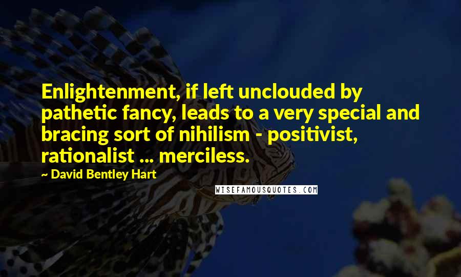 David Bentley Hart Quotes: Enlightenment, if left unclouded by pathetic fancy, leads to a very special and bracing sort of nihilism - positivist, rationalist ... merciless.