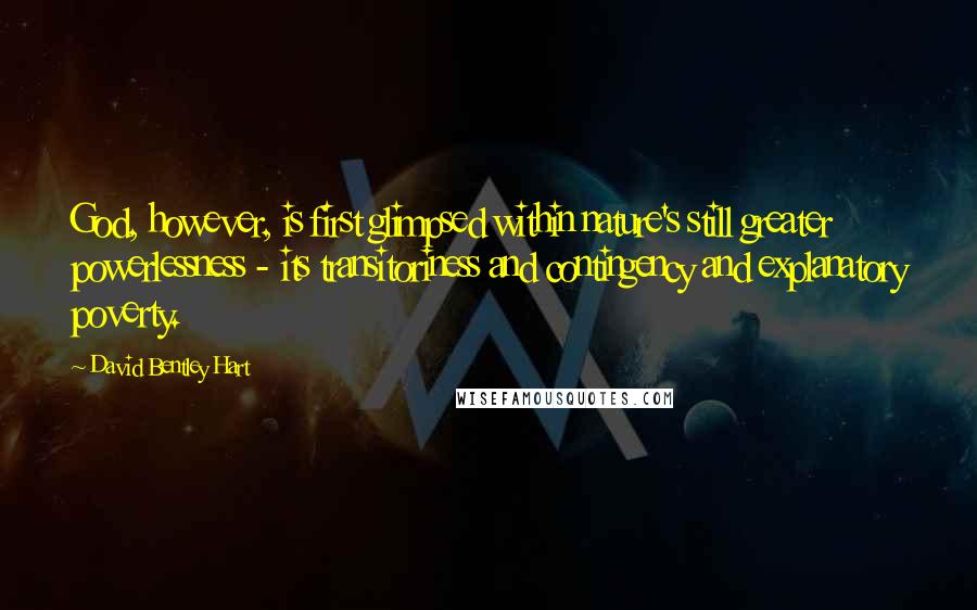 David Bentley Hart Quotes: God, however, is first glimpsed within nature's still greater powerlessness - its transitoriness and contingency and explanatory poverty.