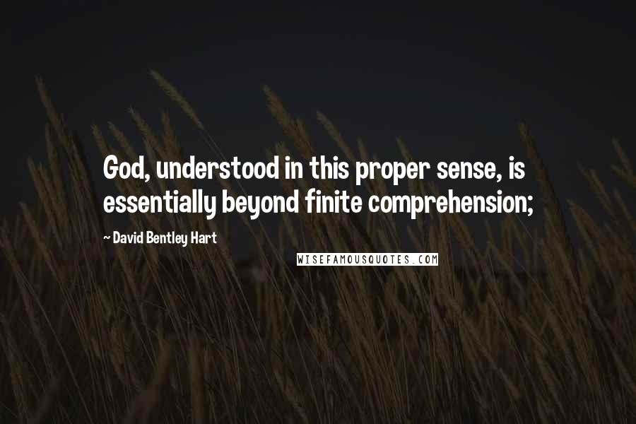 David Bentley Hart Quotes: God, understood in this proper sense, is essentially beyond finite comprehension;