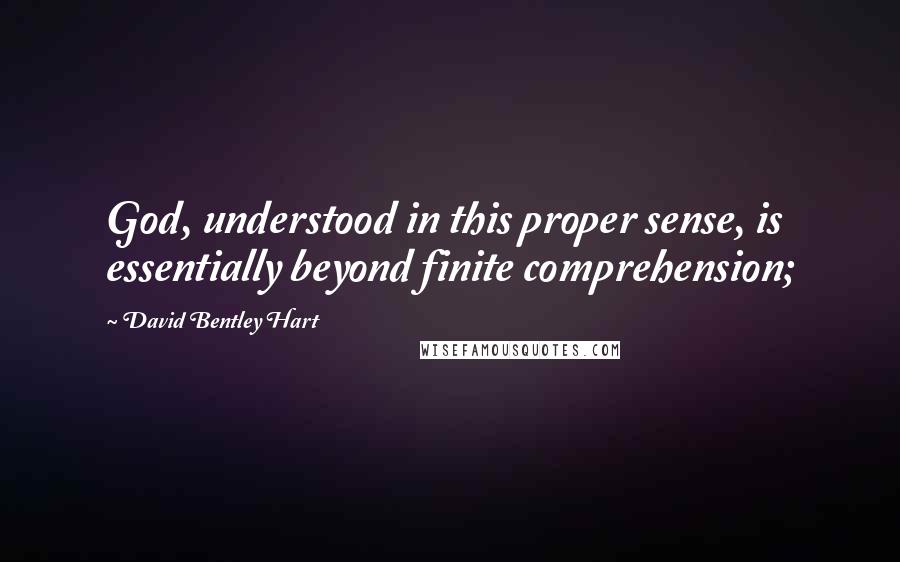 David Bentley Hart Quotes: God, understood in this proper sense, is essentially beyond finite comprehension;