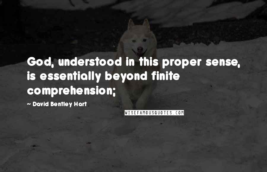 David Bentley Hart Quotes: God, understood in this proper sense, is essentially beyond finite comprehension;