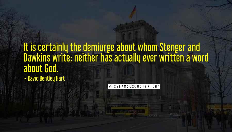David Bentley Hart Quotes: It is certainly the demiurge about whom Stenger and Dawkins write; neither has actually ever written a word about God.