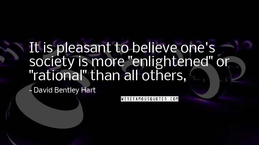 David Bentley Hart Quotes: It is pleasant to believe one's society is more "enlightened" or "rational" than all others,