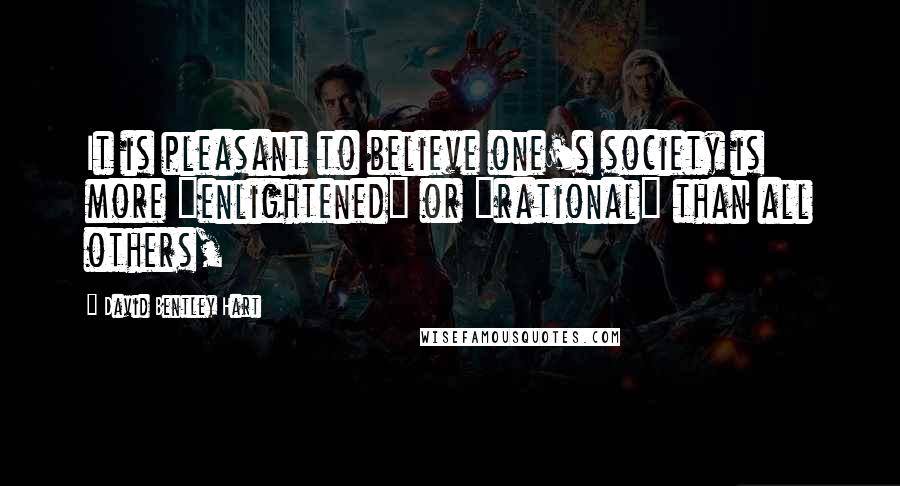 David Bentley Hart Quotes: It is pleasant to believe one's society is more "enlightened" or "rational" than all others,