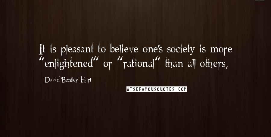 David Bentley Hart Quotes: It is pleasant to believe one's society is more "enlightened" or "rational" than all others,