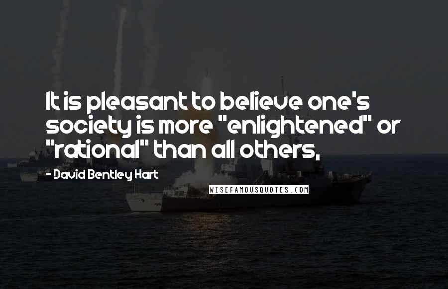 David Bentley Hart Quotes: It is pleasant to believe one's society is more "enlightened" or "rational" than all others,