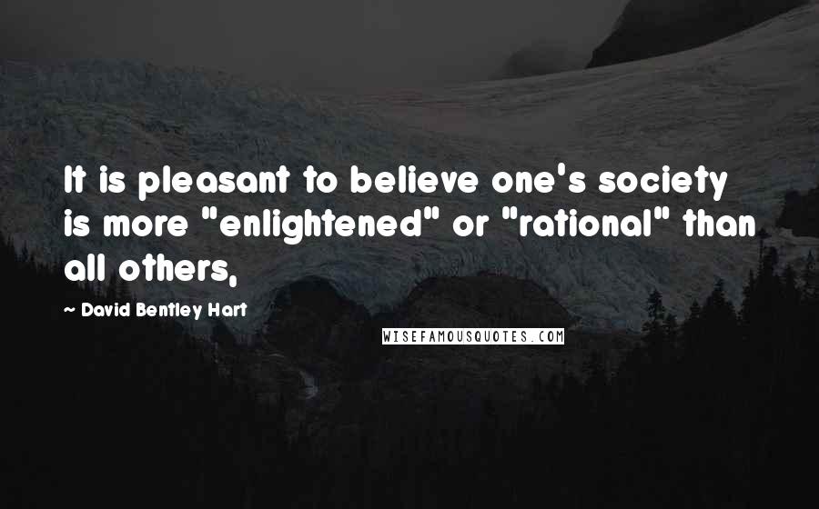 David Bentley Hart Quotes: It is pleasant to believe one's society is more "enlightened" or "rational" than all others,