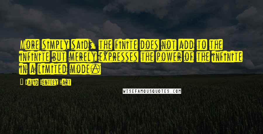 David Bentley Hart Quotes: More simply said, the finite does not add to the infinite but merely expresses the power of the infinite in a limited mode.