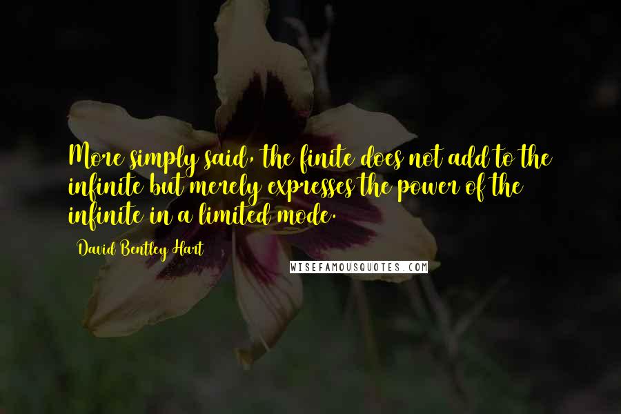 David Bentley Hart Quotes: More simply said, the finite does not add to the infinite but merely expresses the power of the infinite in a limited mode.