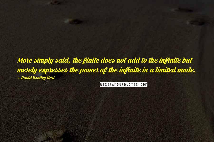 David Bentley Hart Quotes: More simply said, the finite does not add to the infinite but merely expresses the power of the infinite in a limited mode.