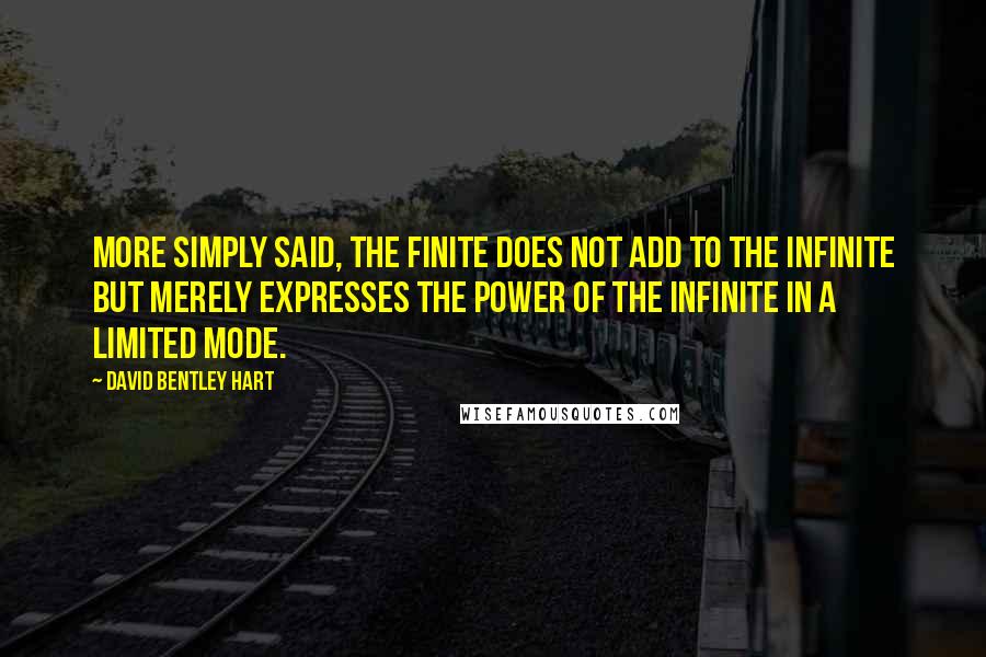 David Bentley Hart Quotes: More simply said, the finite does not add to the infinite but merely expresses the power of the infinite in a limited mode.