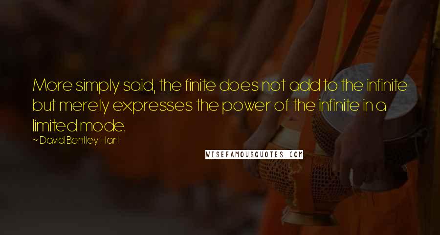 David Bentley Hart Quotes: More simply said, the finite does not add to the infinite but merely expresses the power of the infinite in a limited mode.