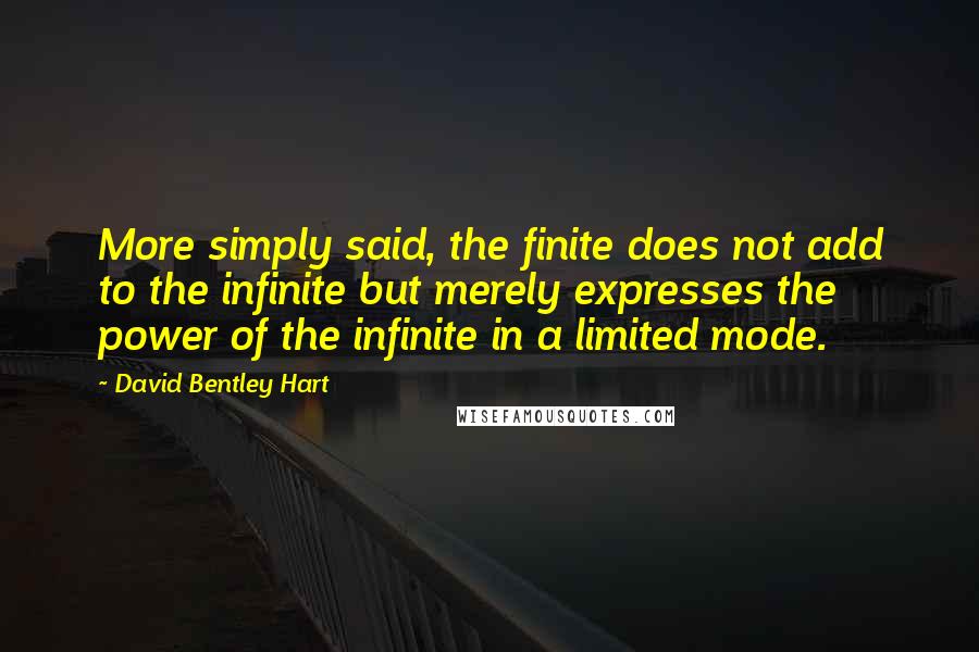 David Bentley Hart Quotes: More simply said, the finite does not add to the infinite but merely expresses the power of the infinite in a limited mode.