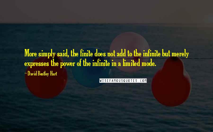 David Bentley Hart Quotes: More simply said, the finite does not add to the infinite but merely expresses the power of the infinite in a limited mode.