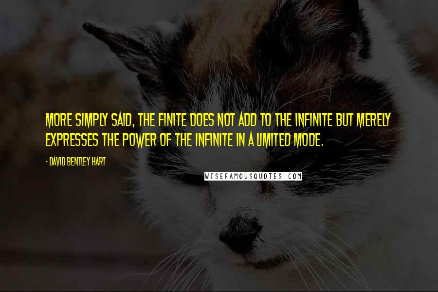 David Bentley Hart Quotes: More simply said, the finite does not add to the infinite but merely expresses the power of the infinite in a limited mode.