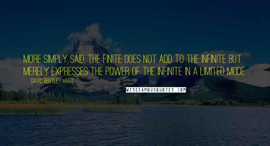 David Bentley Hart Quotes: More simply said, the finite does not add to the infinite but merely expresses the power of the infinite in a limited mode.