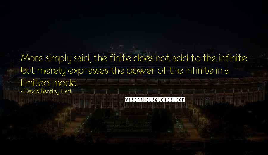 David Bentley Hart Quotes: More simply said, the finite does not add to the infinite but merely expresses the power of the infinite in a limited mode.