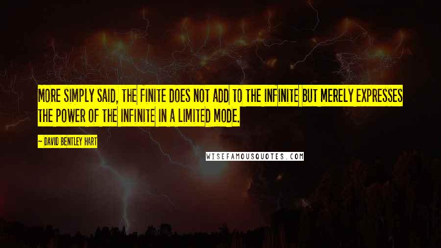 David Bentley Hart Quotes: More simply said, the finite does not add to the infinite but merely expresses the power of the infinite in a limited mode.