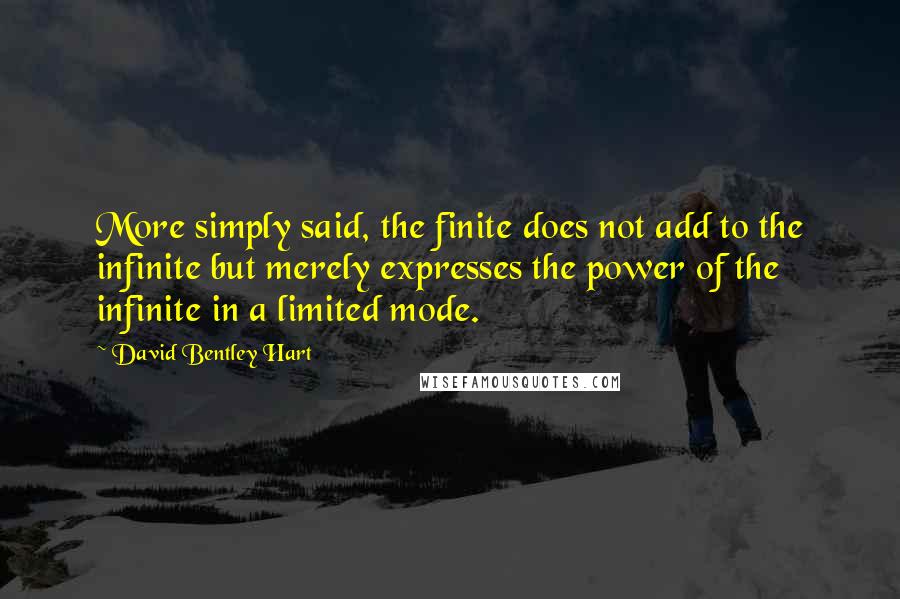 David Bentley Hart Quotes: More simply said, the finite does not add to the infinite but merely expresses the power of the infinite in a limited mode.