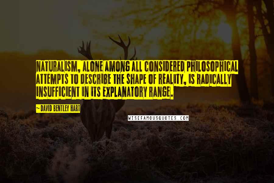 David Bentley Hart Quotes: naturalism, alone among all considered philosophical attempts to describe the shape of reality, is radically insufficient in its explanatory range.