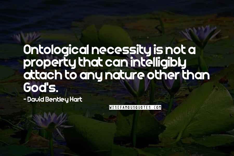 David Bentley Hart Quotes: Ontological necessity is not a property that can intelligibly attach to any nature other than God's.