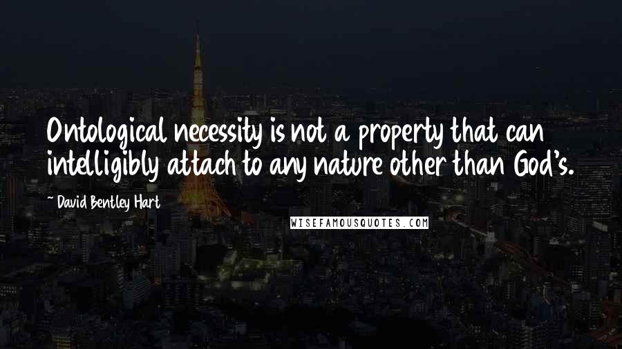 David Bentley Hart Quotes: Ontological necessity is not a property that can intelligibly attach to any nature other than God's.