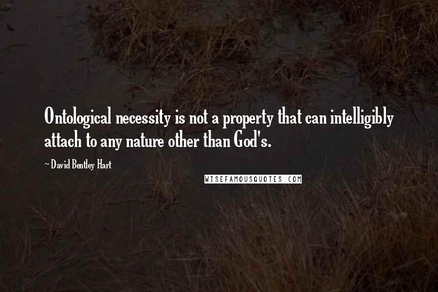 David Bentley Hart Quotes: Ontological necessity is not a property that can intelligibly attach to any nature other than God's.
