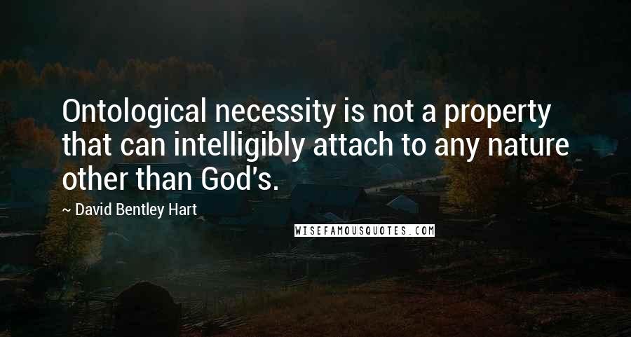 David Bentley Hart Quotes: Ontological necessity is not a property that can intelligibly attach to any nature other than God's.