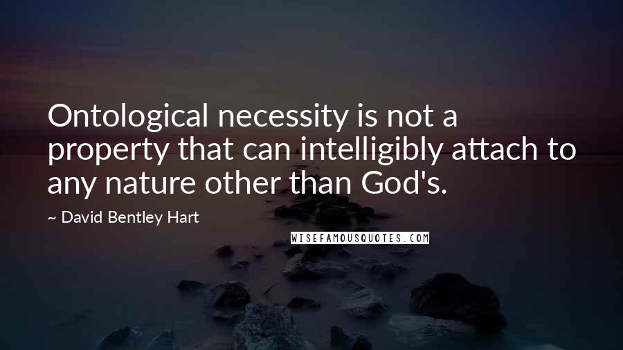 David Bentley Hart Quotes: Ontological necessity is not a property that can intelligibly attach to any nature other than God's.