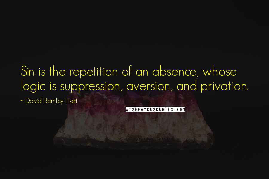 David Bentley Hart Quotes: Sin is the repetition of an absence, whose logic is suppression, aversion, and privation.