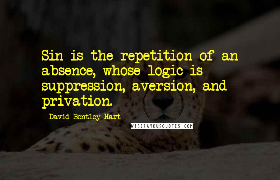 David Bentley Hart Quotes: Sin is the repetition of an absence, whose logic is suppression, aversion, and privation.