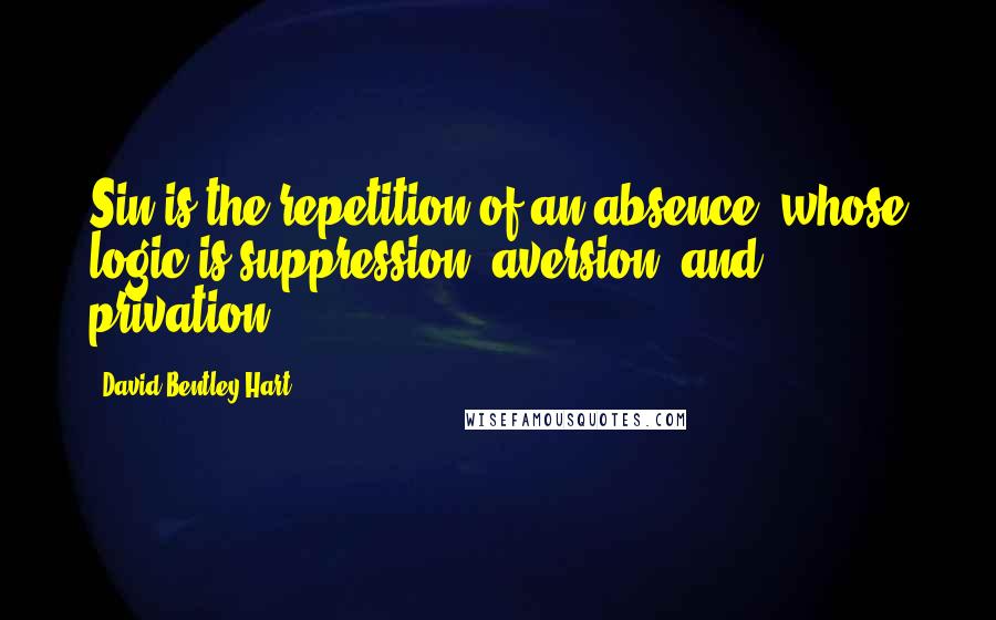 David Bentley Hart Quotes: Sin is the repetition of an absence, whose logic is suppression, aversion, and privation.
