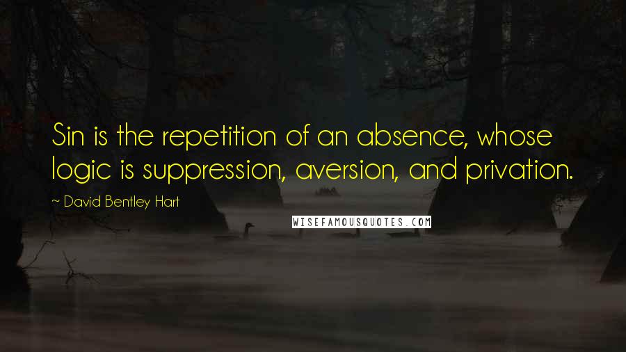 David Bentley Hart Quotes: Sin is the repetition of an absence, whose logic is suppression, aversion, and privation.