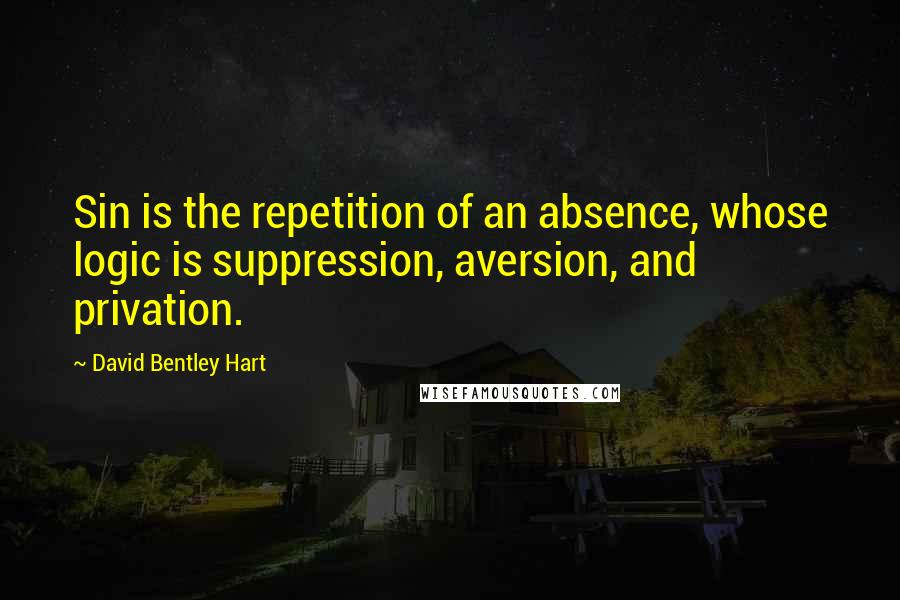 David Bentley Hart Quotes: Sin is the repetition of an absence, whose logic is suppression, aversion, and privation.