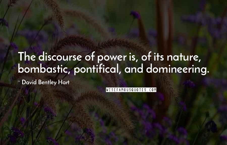 David Bentley Hart Quotes: The discourse of power is, of its nature, bombastic, pontifical, and domineering.