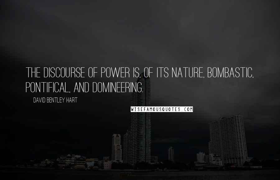 David Bentley Hart Quotes: The discourse of power is, of its nature, bombastic, pontifical, and domineering.