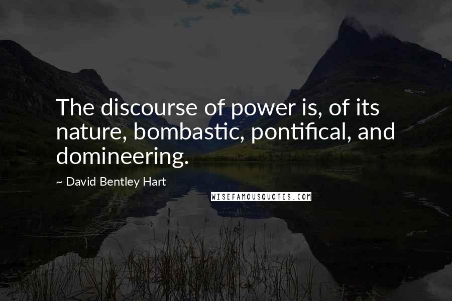 David Bentley Hart Quotes: The discourse of power is, of its nature, bombastic, pontifical, and domineering.