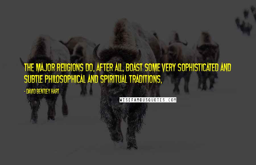 David Bentley Hart Quotes: The major religions do, after all, boast some very sophisticated and subtle philosophical and spiritual traditions,