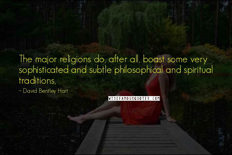David Bentley Hart Quotes: The major religions do, after all, boast some very sophisticated and subtle philosophical and spiritual traditions,
