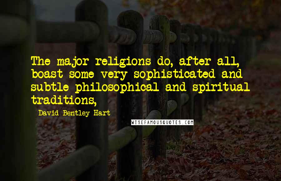 David Bentley Hart Quotes: The major religions do, after all, boast some very sophisticated and subtle philosophical and spiritual traditions,