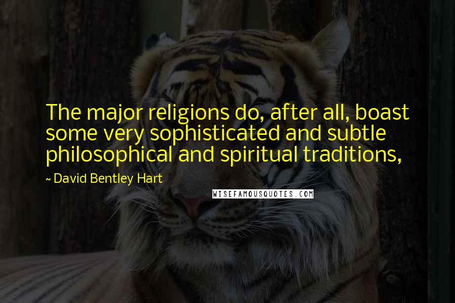 David Bentley Hart Quotes: The major religions do, after all, boast some very sophisticated and subtle philosophical and spiritual traditions,