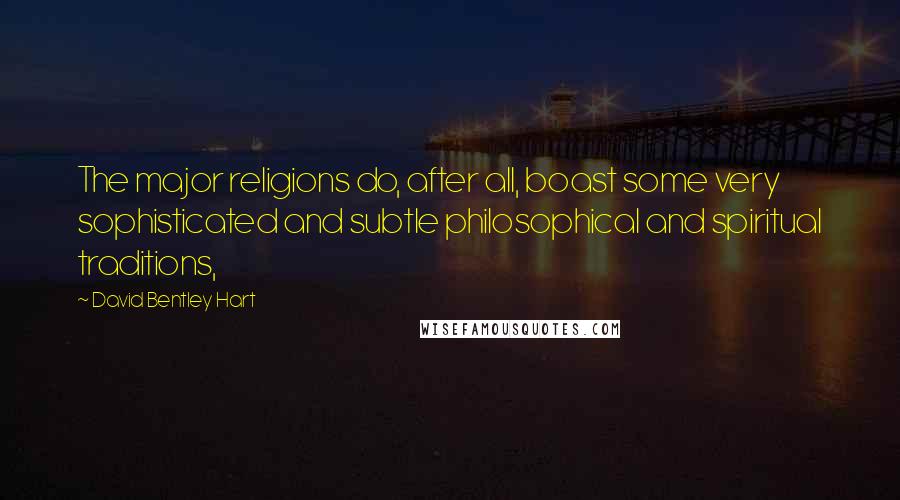 David Bentley Hart Quotes: The major religions do, after all, boast some very sophisticated and subtle philosophical and spiritual traditions,