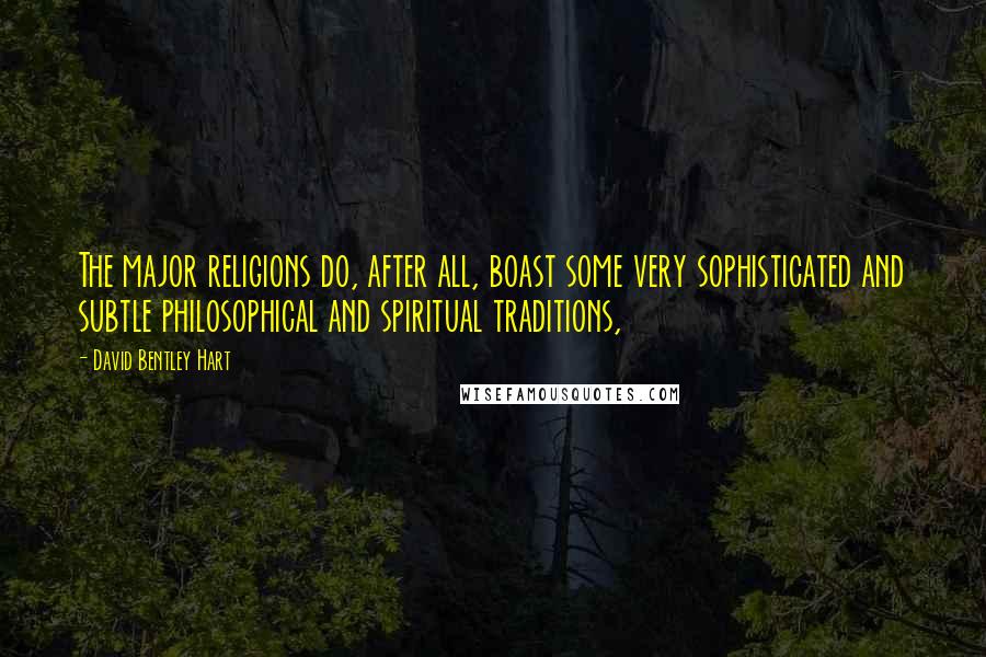David Bentley Hart Quotes: The major religions do, after all, boast some very sophisticated and subtle philosophical and spiritual traditions,