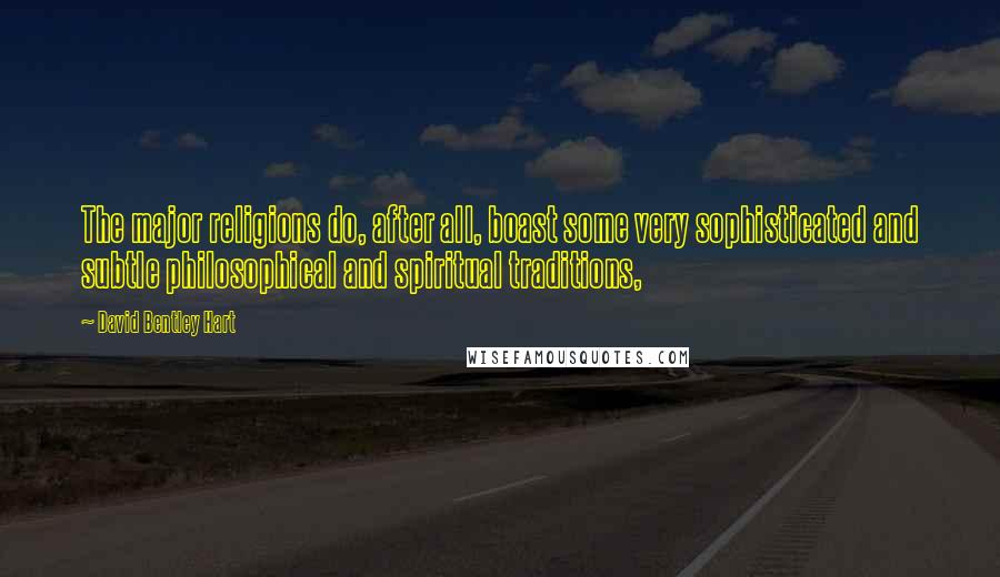 David Bentley Hart Quotes: The major religions do, after all, boast some very sophisticated and subtle philosophical and spiritual traditions,