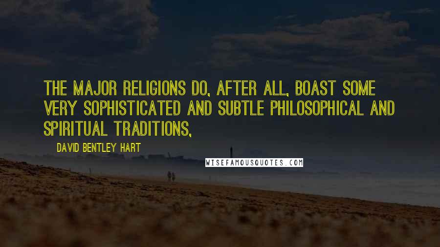 David Bentley Hart Quotes: The major religions do, after all, boast some very sophisticated and subtle philosophical and spiritual traditions,