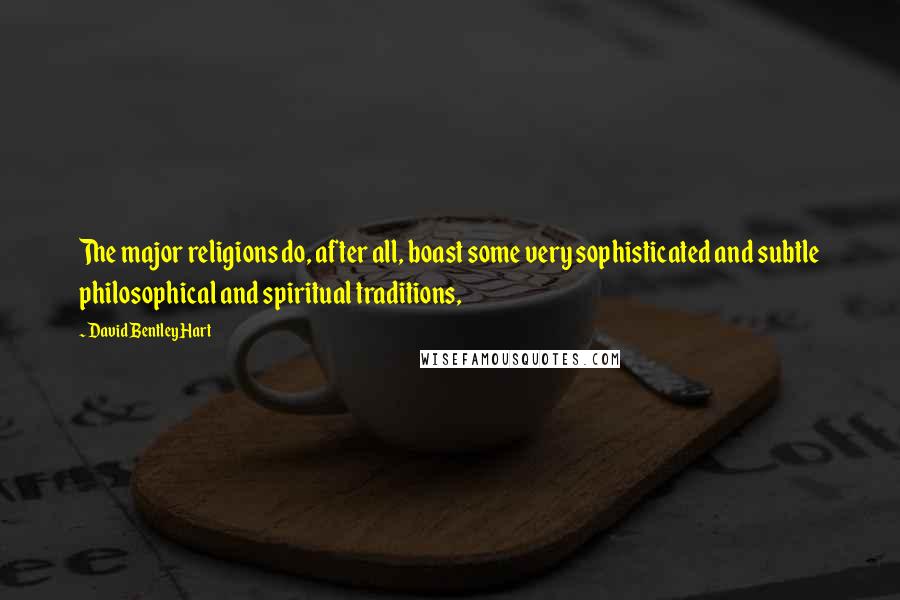 David Bentley Hart Quotes: The major religions do, after all, boast some very sophisticated and subtle philosophical and spiritual traditions,
