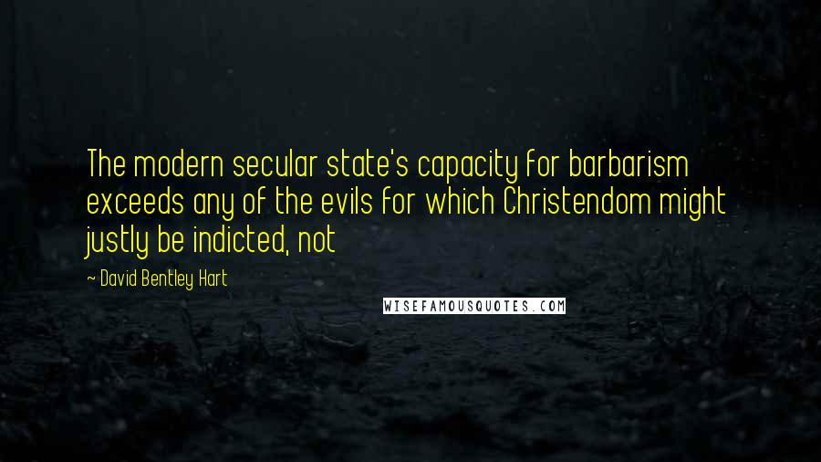 David Bentley Hart Quotes: The modern secular state's capacity for barbarism exceeds any of the evils for which Christendom might justly be indicted, not