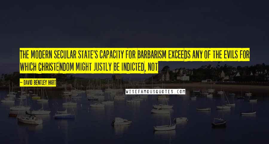 David Bentley Hart Quotes: The modern secular state's capacity for barbarism exceeds any of the evils for which Christendom might justly be indicted, not