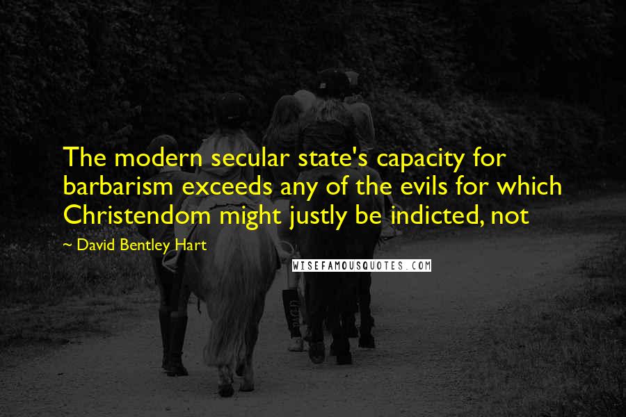 David Bentley Hart Quotes: The modern secular state's capacity for barbarism exceeds any of the evils for which Christendom might justly be indicted, not